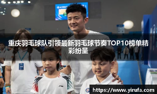 重庆羽毛球队引领最新羽毛球节奏TOP10榜单精彩纷呈