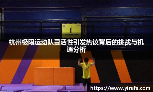杭州极限运动队灵活性引发热议背后的挑战与机遇分析
