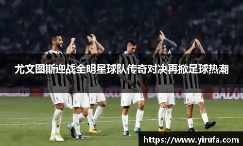 尤文图斯迎战全明星球队传奇对决再掀足球热潮